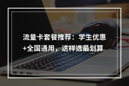流量卡套餐推荐：学生优惠+全国通用，这样选最划算