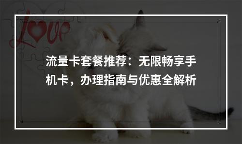 流量卡套餐推荐：无限畅享手机卡，办理指南与优惠全解析