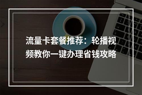 流量卡套餐推荐：轮播视频教你一键办理省钱攻略