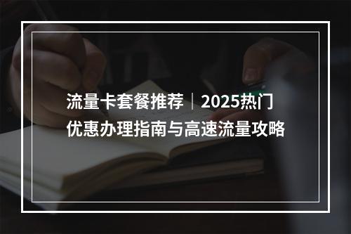 流量卡套餐推荐｜2025热门优惠办理指南与高速流量攻略