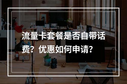 流量卡套餐是否自带话费？优惠如何申请？