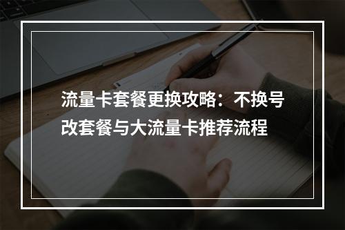 流量卡套餐更换攻略：不换号改套餐与大流量卡推荐流程