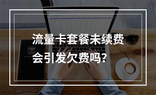 流量卡套餐未续费会引发欠费吗？