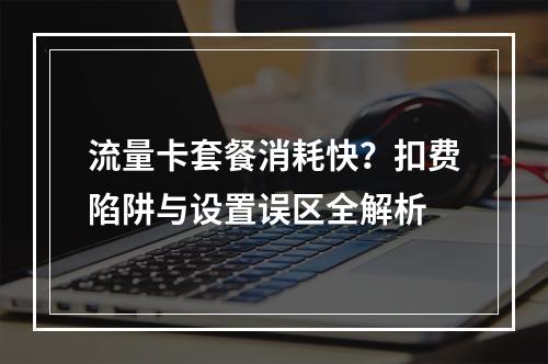 流量卡套餐消耗快？扣费陷阱与设置误区全解析