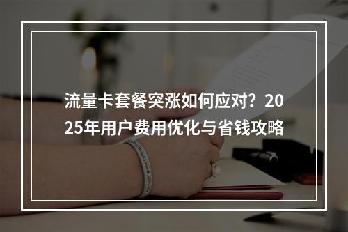 流量卡套餐突涨如何应对？2025年用户费用优化与省钱攻略