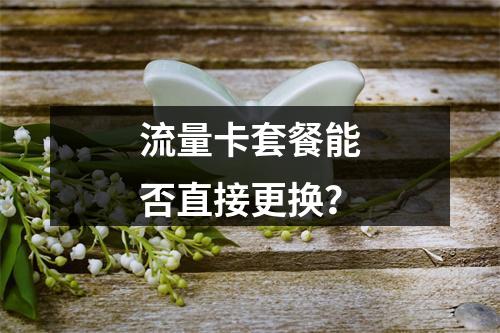 流量卡套餐能否直接更换？