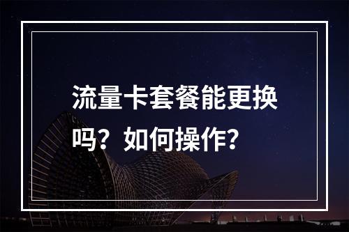 流量卡套餐能更换吗？如何操作？