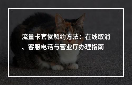 流量卡套餐解约方法：在线取消、客服电话与营业厅办理指南