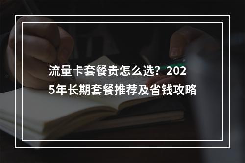 流量卡套餐贵怎么选？2025年长期套餐推荐及省钱攻略