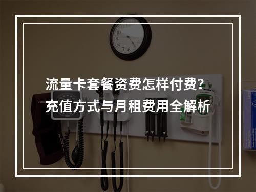 流量卡套餐资费怎样付费？充值方式与月租费用全解析