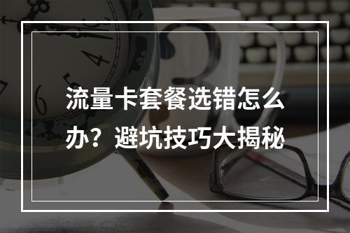 流量卡套餐选错怎么办？避坑技巧大揭秘