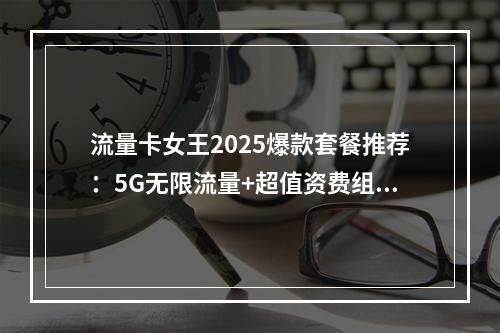 流量卡女王2025爆款套餐推荐：5G无限流量+超值资费组合