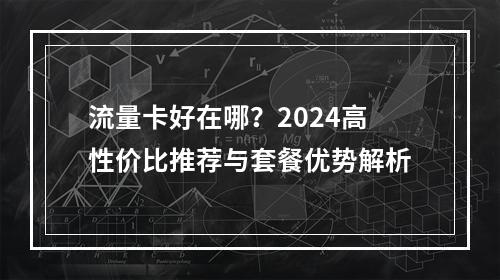 流量卡好在哪？2024高性价比推荐与套餐优势解析