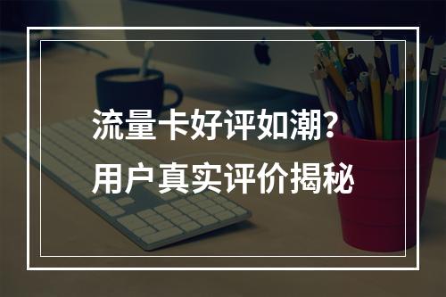 流量卡好评如潮？用户真实评价揭秘