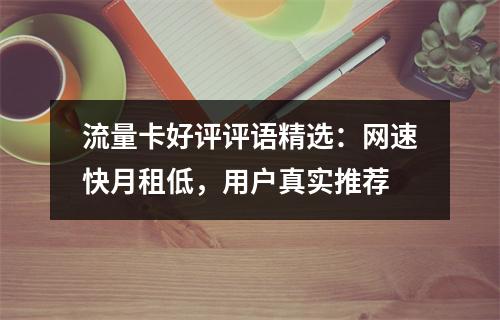 流量卡好评评语精选：网速快月租低，用户真实推荐