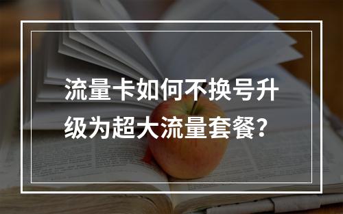 流量卡如何不换号升级为超大流量套餐？