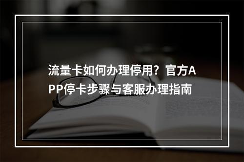 流量卡如何办理停用？官方APP停卡步骤与客服办理指南