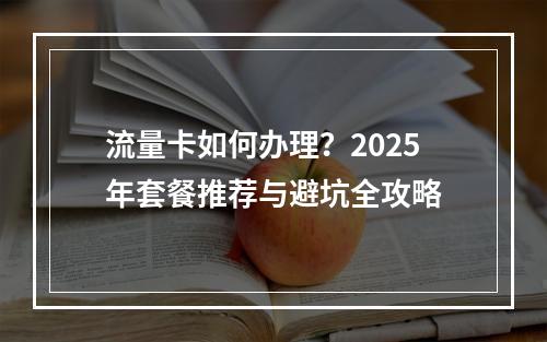 流量卡如何办理？2025年套餐推荐与避坑全攻略
