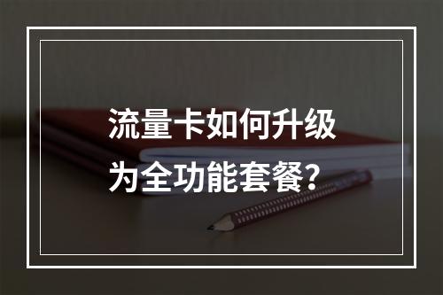 流量卡如何升级为全功能套餐？