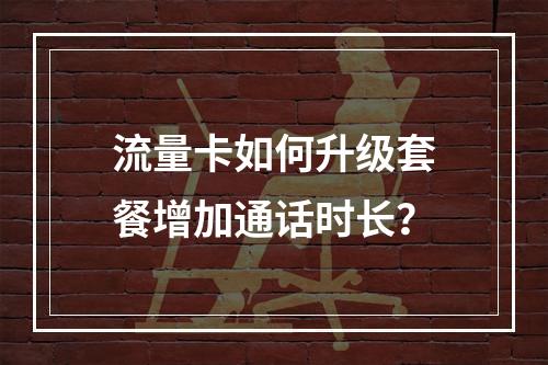流量卡如何升级套餐增加通话时长？