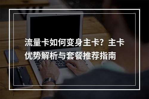 流量卡如何变身主卡？主卡优势解析与套餐推荐指南
