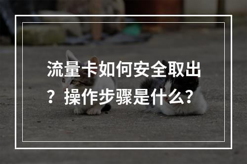 流量卡如何安全取出？操作步骤是什么？