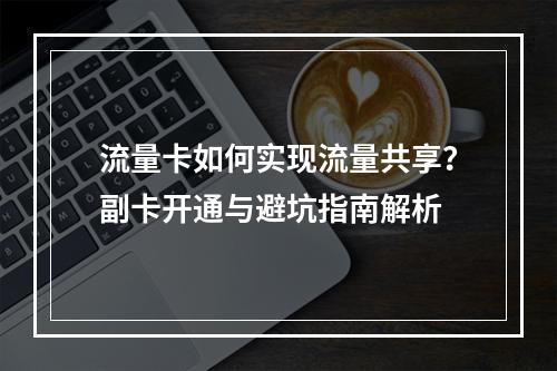 流量卡如何实现流量共享？副卡开通与避坑指南解析