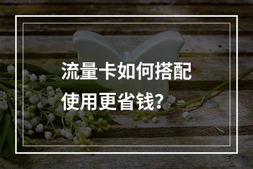 流量卡如何搭配使用更省钱？