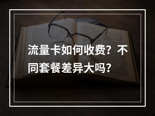 流量卡如何收费？不同套餐差异大吗？