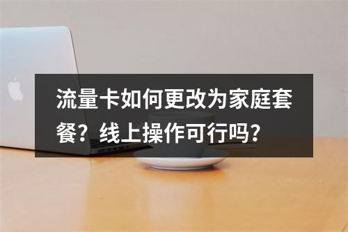 流量卡如何更改为家庭套餐？线上操作可行吗？