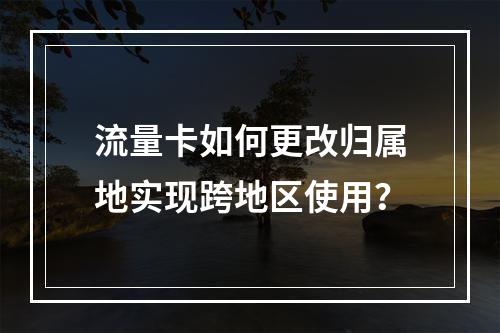 流量卡如何更改归属地实现跨地区使用？