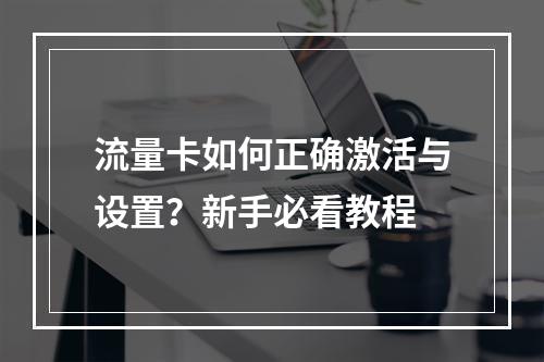 流量卡如何正确激活与设置？新手必看教程