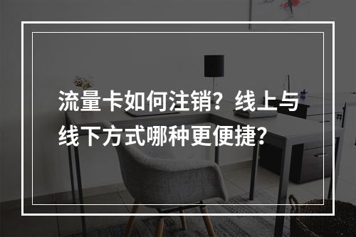 流量卡如何注销？线上与线下方式哪种更便捷？