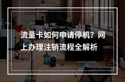 流量卡如何申请停机？网上办理注销流程全解析