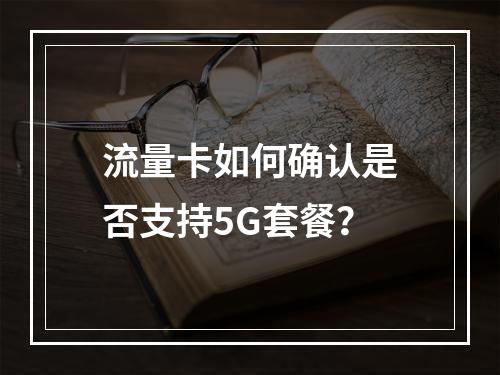 流量卡如何确认是否支持5G套餐？