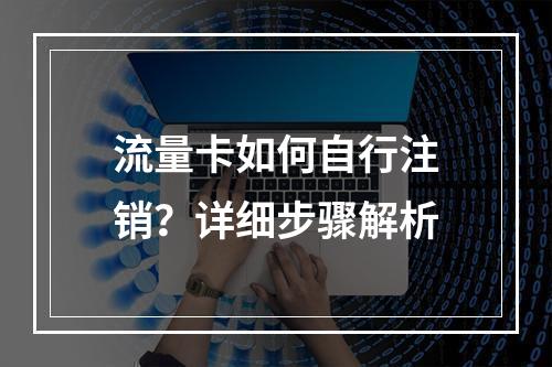 流量卡如何自行注销？详细步骤解析