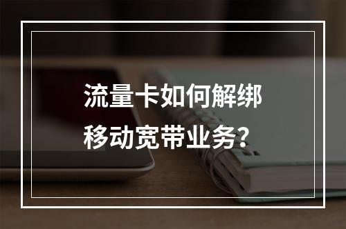 流量卡如何解绑移动宽带业务？