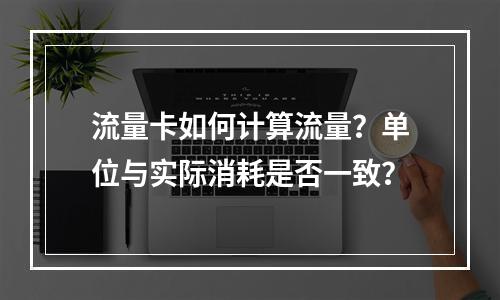 流量卡如何计算流量？单位与实际消耗是否一致？
