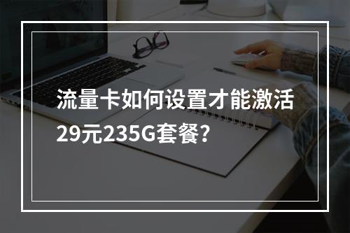 流量卡如何设置才能激活29元235G套餐？