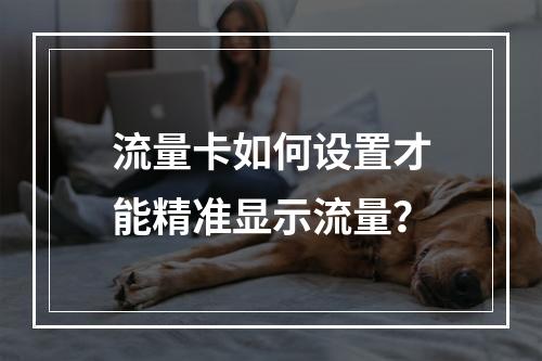 流量卡如何设置才能精准显示流量？