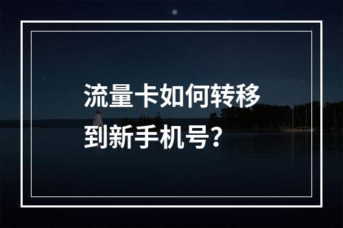 流量卡如何转移到新手机号？