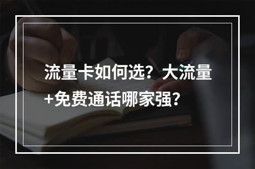 流量卡如何选？大流量+免费通话哪家强？