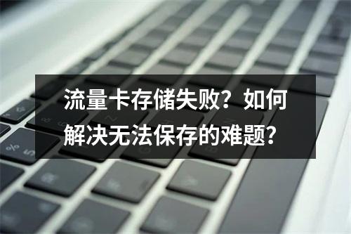 流量卡存储失败？如何解决无法保存的难题？