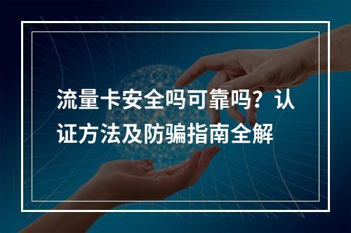 流量卡安全吗可靠吗？认证方法及防骗指南全解