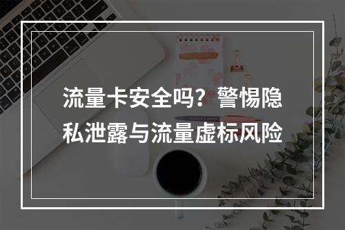 流量卡安全吗？警惕隐私泄露与流量虚标风险