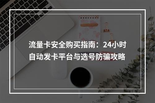 流量卡安全购买指南：24小时自动发卡平台与选号防骗攻略