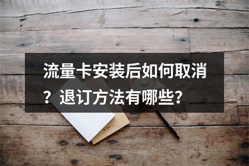 流量卡安装后如何取消？退订方法有哪些？