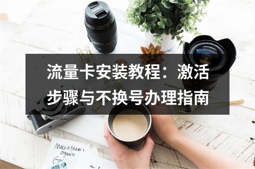 流量卡安装教程：激活步骤与不换号办理指南