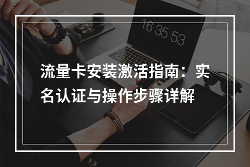 流量卡安装激活指南：实名认证与操作步骤详解