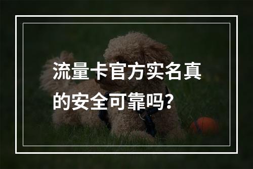 流量卡官方实名真的安全可靠吗？